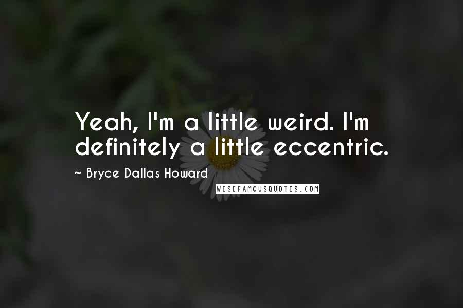 Bryce Dallas Howard Quotes: Yeah, I'm a little weird. I'm definitely a little eccentric.