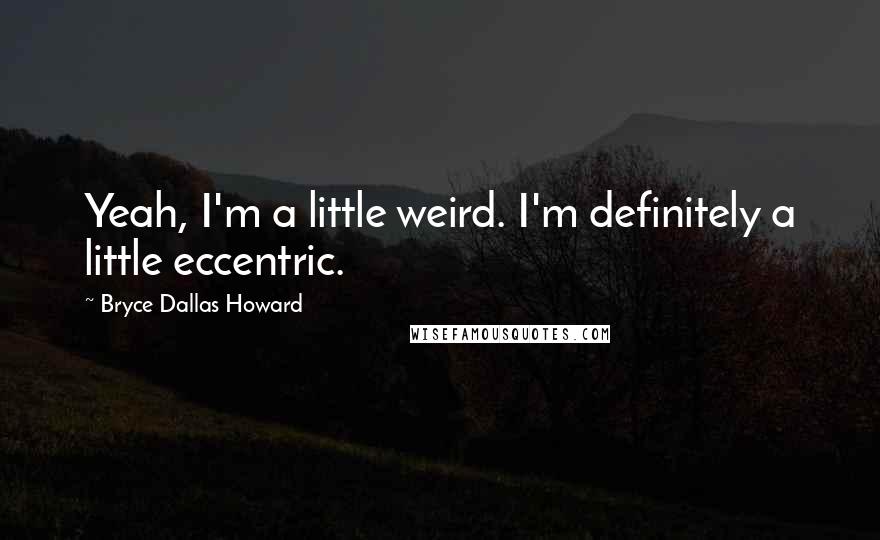 Bryce Dallas Howard Quotes: Yeah, I'm a little weird. I'm definitely a little eccentric.
