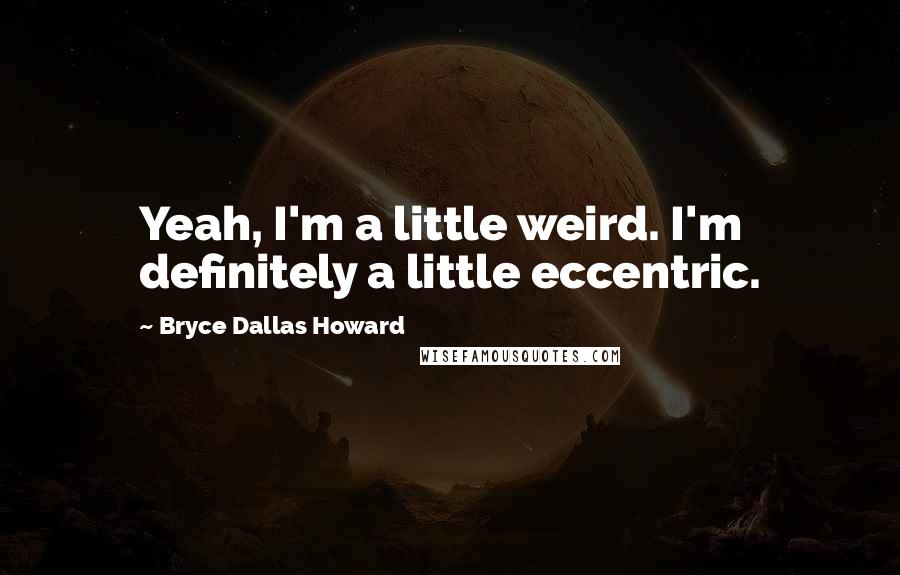 Bryce Dallas Howard Quotes: Yeah, I'm a little weird. I'm definitely a little eccentric.