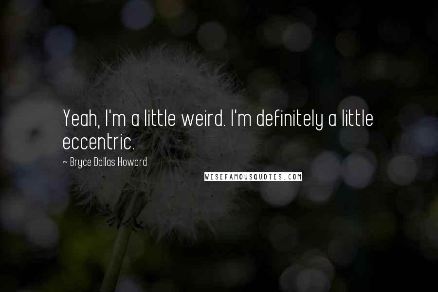 Bryce Dallas Howard Quotes: Yeah, I'm a little weird. I'm definitely a little eccentric.