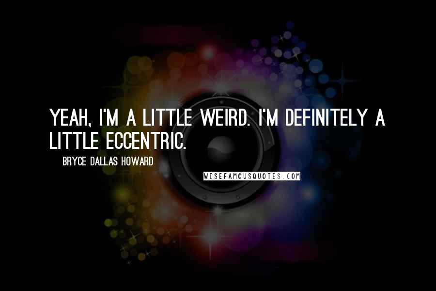 Bryce Dallas Howard Quotes: Yeah, I'm a little weird. I'm definitely a little eccentric.