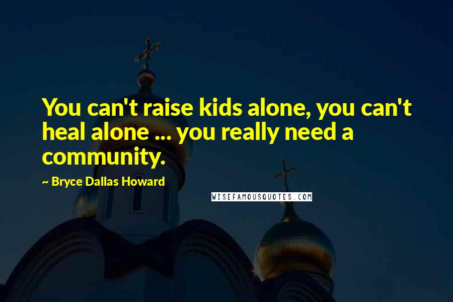 Bryce Dallas Howard Quotes: You can't raise kids alone, you can't heal alone ... you really need a community.