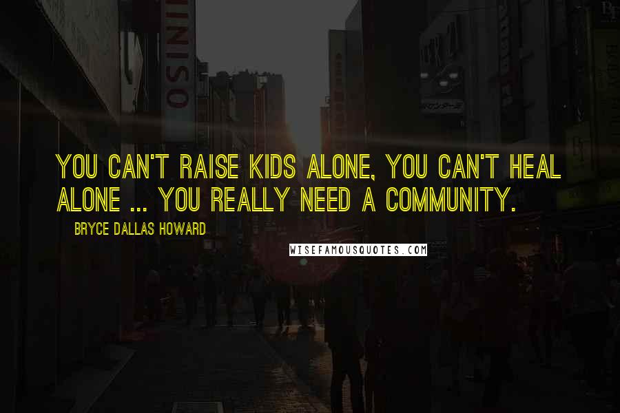 Bryce Dallas Howard Quotes: You can't raise kids alone, you can't heal alone ... you really need a community.