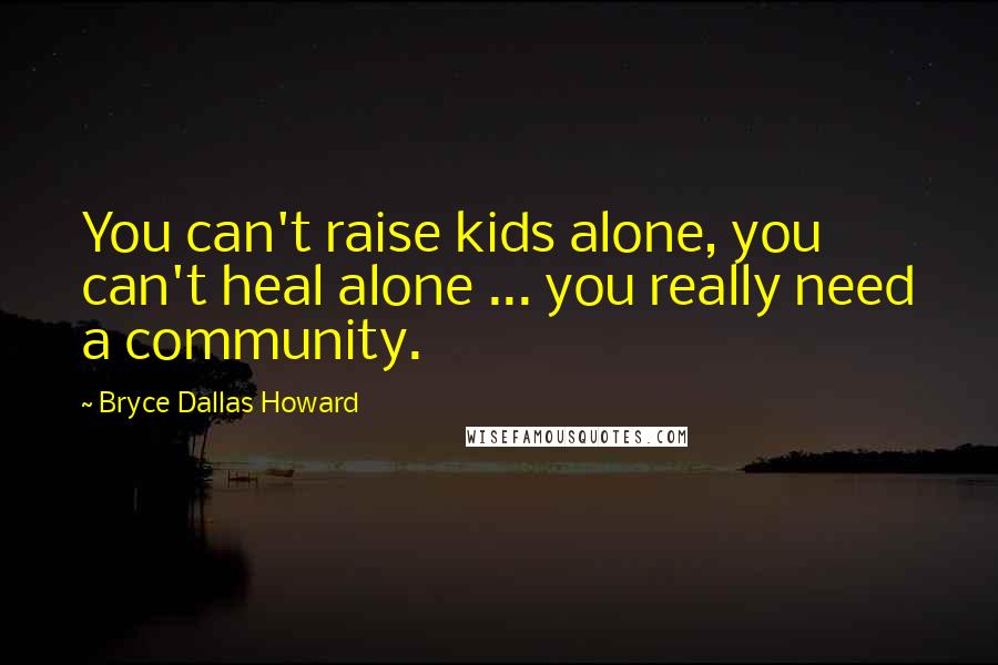 Bryce Dallas Howard Quotes: You can't raise kids alone, you can't heal alone ... you really need a community.