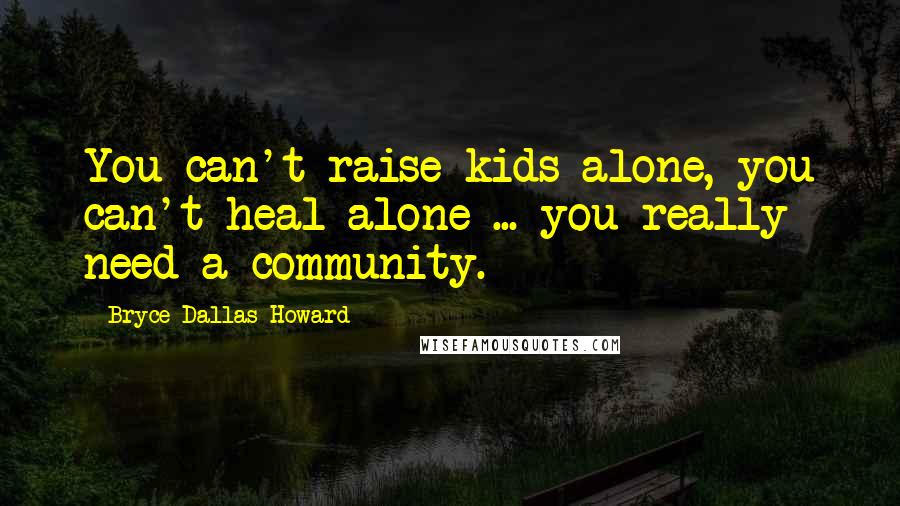 Bryce Dallas Howard Quotes: You can't raise kids alone, you can't heal alone ... you really need a community.