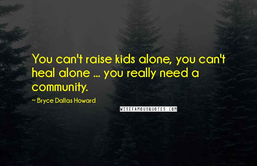 Bryce Dallas Howard Quotes: You can't raise kids alone, you can't heal alone ... you really need a community.