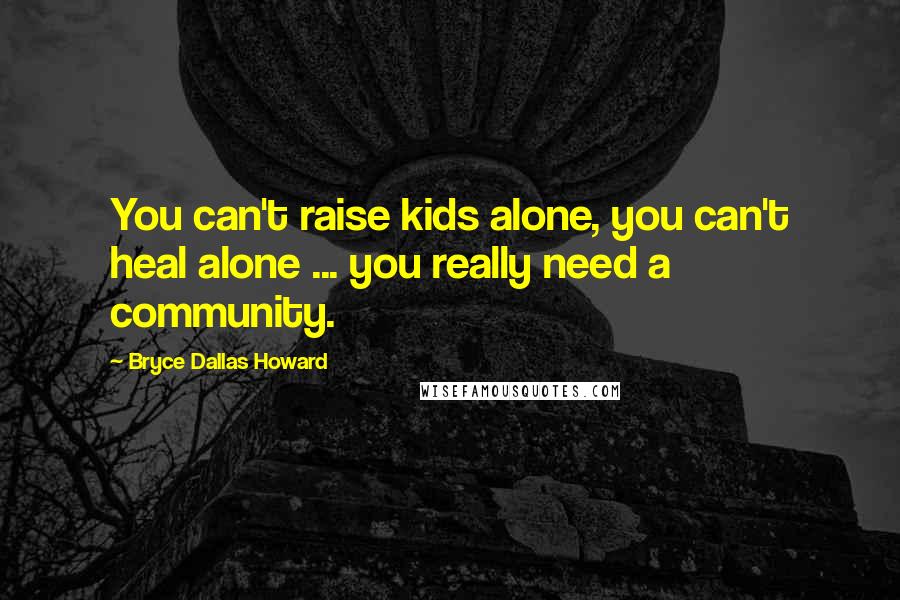 Bryce Dallas Howard Quotes: You can't raise kids alone, you can't heal alone ... you really need a community.