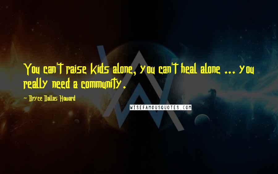 Bryce Dallas Howard Quotes: You can't raise kids alone, you can't heal alone ... you really need a community.