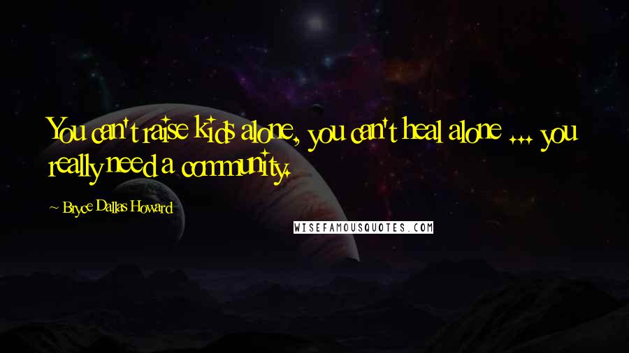 Bryce Dallas Howard Quotes: You can't raise kids alone, you can't heal alone ... you really need a community.