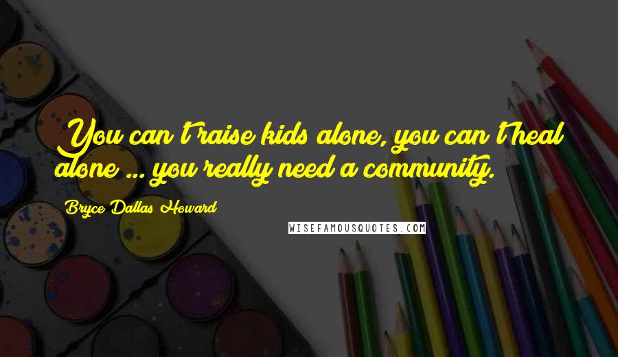 Bryce Dallas Howard Quotes: You can't raise kids alone, you can't heal alone ... you really need a community.