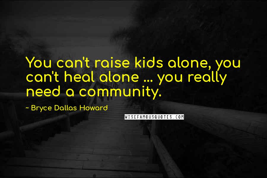 Bryce Dallas Howard Quotes: You can't raise kids alone, you can't heal alone ... you really need a community.