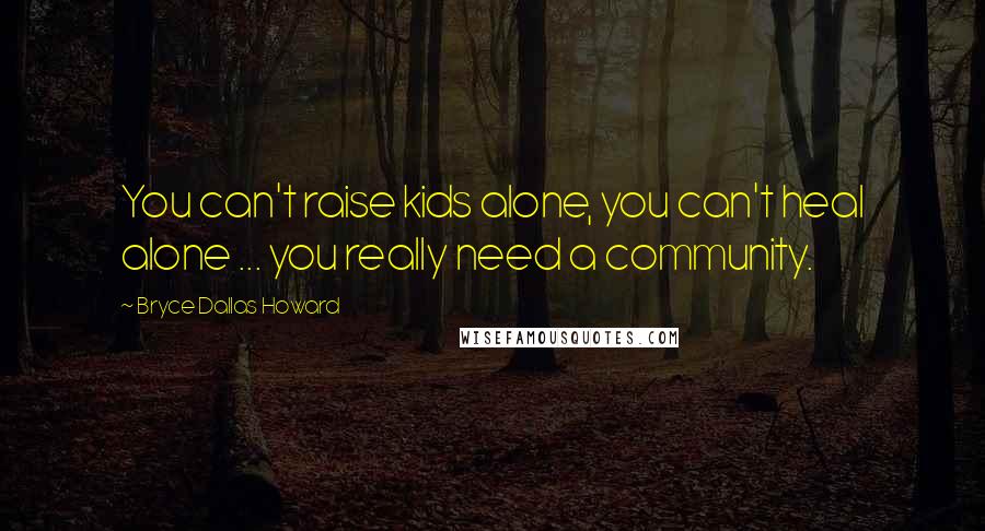 Bryce Dallas Howard Quotes: You can't raise kids alone, you can't heal alone ... you really need a community.