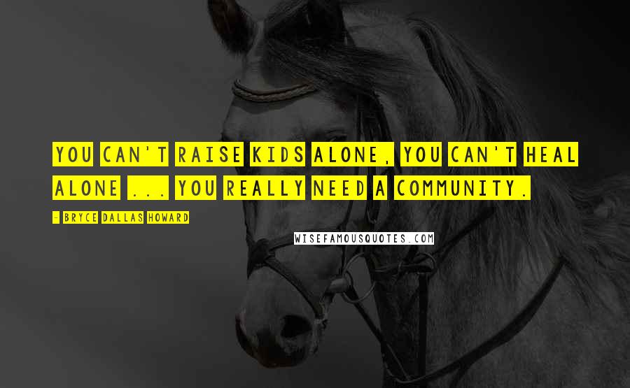 Bryce Dallas Howard Quotes: You can't raise kids alone, you can't heal alone ... you really need a community.