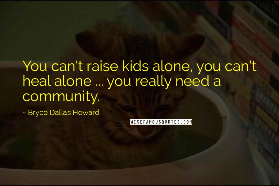 Bryce Dallas Howard Quotes: You can't raise kids alone, you can't heal alone ... you really need a community.