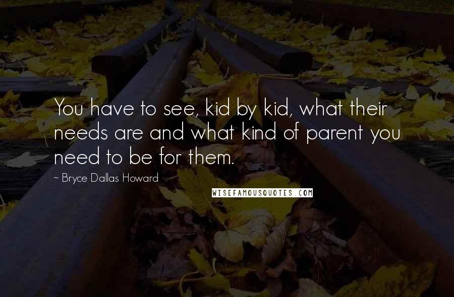 Bryce Dallas Howard Quotes: You have to see, kid by kid, what their needs are and what kind of parent you need to be for them.