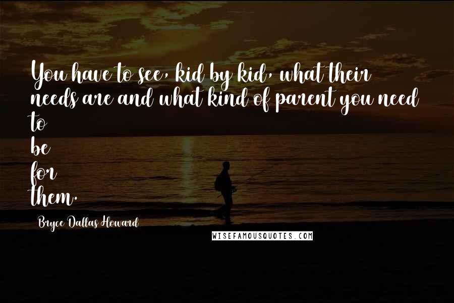 Bryce Dallas Howard Quotes: You have to see, kid by kid, what their needs are and what kind of parent you need to be for them.