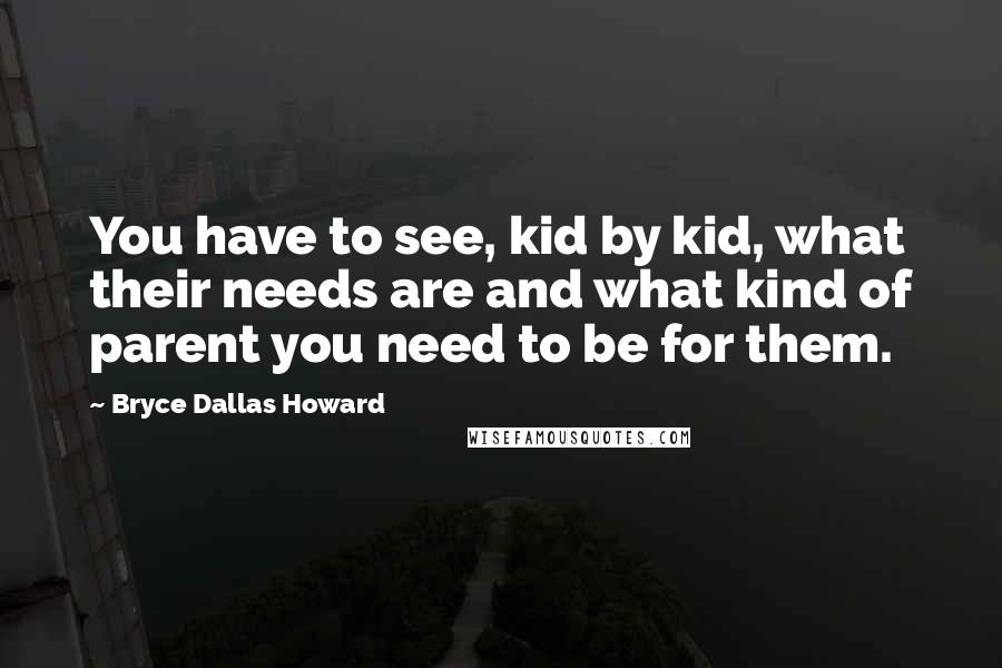 Bryce Dallas Howard Quotes: You have to see, kid by kid, what their needs are and what kind of parent you need to be for them.