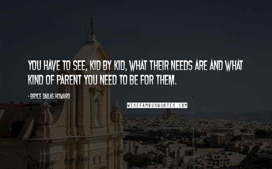 Bryce Dallas Howard Quotes: You have to see, kid by kid, what their needs are and what kind of parent you need to be for them.