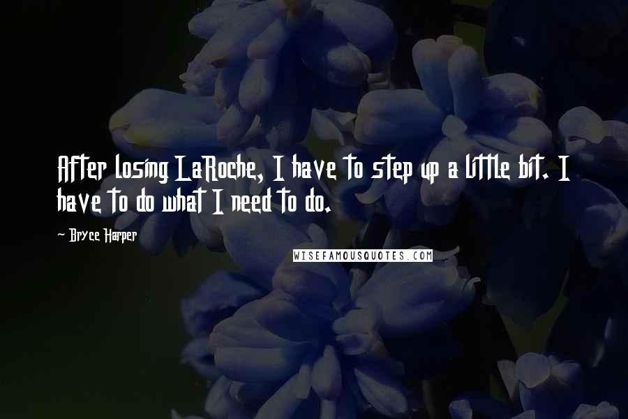 Bryce Harper Quotes: After losing LaRoche, I have to step up a little bit. I have to do what I need to do.