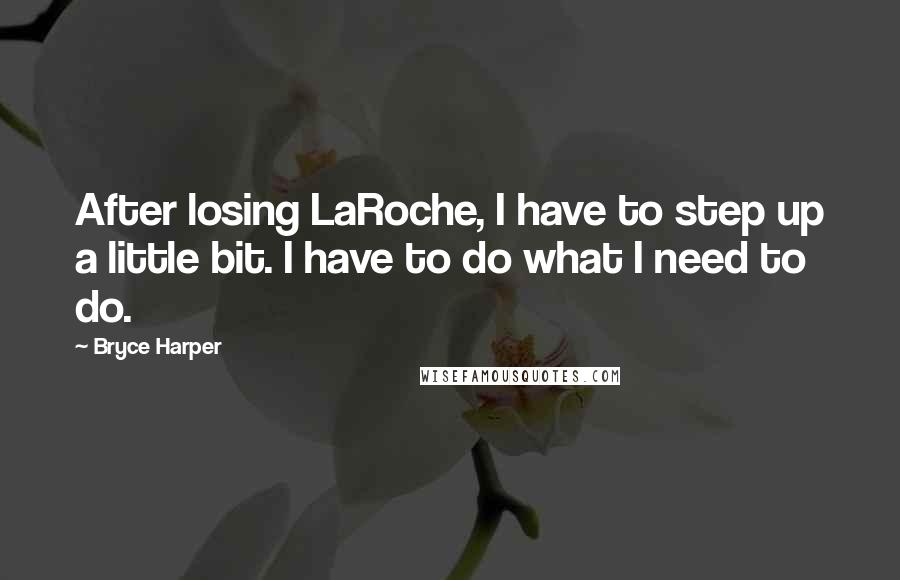 Bryce Harper Quotes: After losing LaRoche, I have to step up a little bit. I have to do what I need to do.