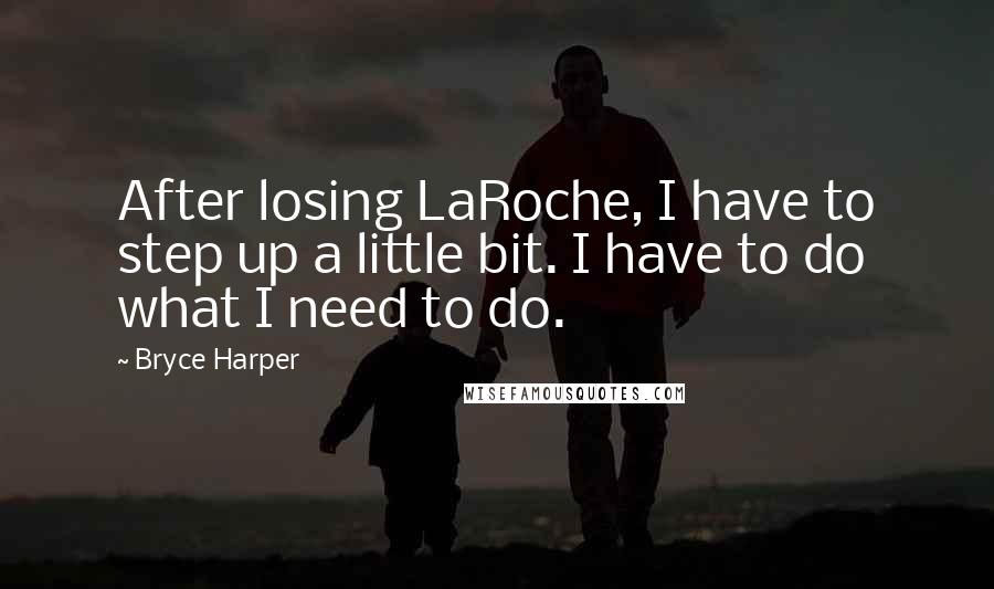 Bryce Harper Quotes: After losing LaRoche, I have to step up a little bit. I have to do what I need to do.