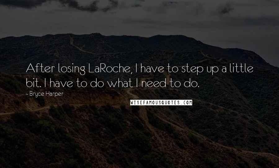 Bryce Harper Quotes: After losing LaRoche, I have to step up a little bit. I have to do what I need to do.