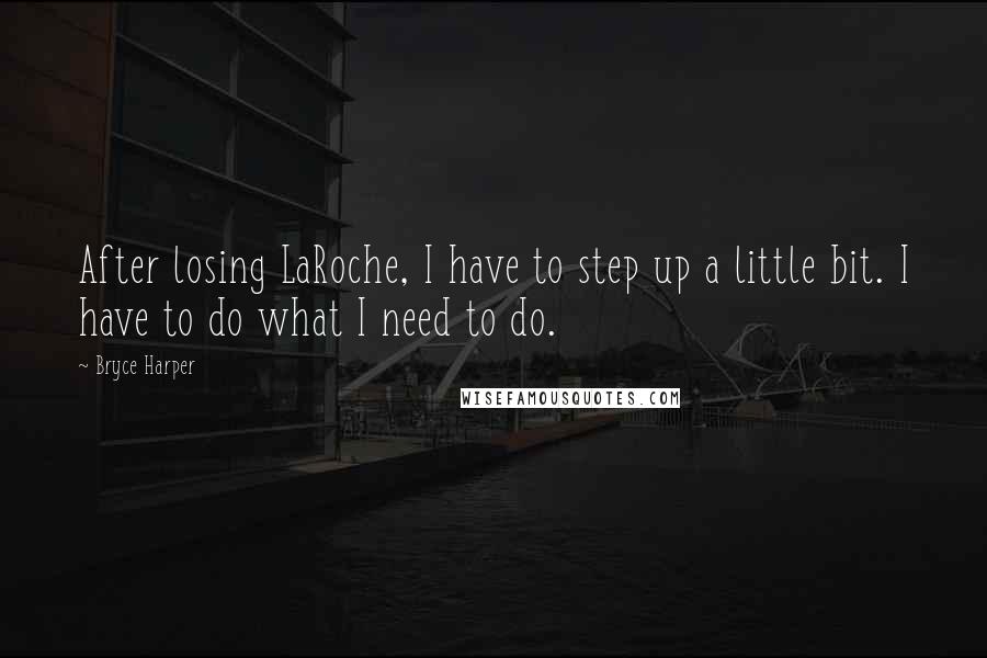 Bryce Harper Quotes: After losing LaRoche, I have to step up a little bit. I have to do what I need to do.