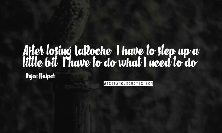 Bryce Harper Quotes: After losing LaRoche, I have to step up a little bit. I have to do what I need to do.