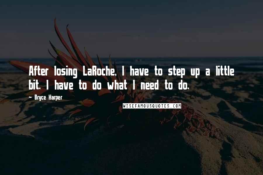 Bryce Harper Quotes: After losing LaRoche, I have to step up a little bit. I have to do what I need to do.