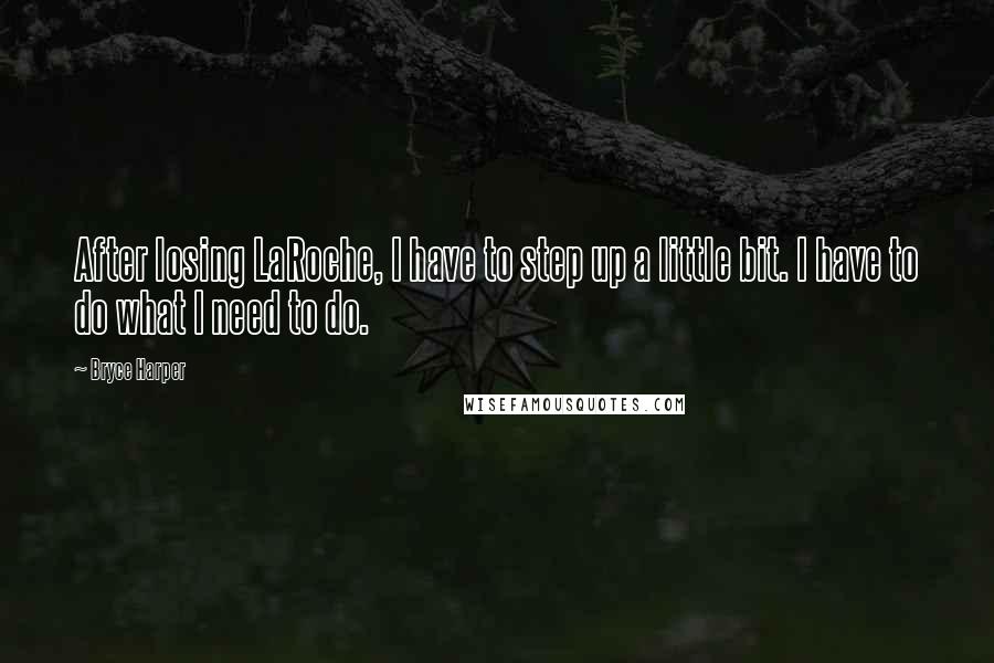 Bryce Harper Quotes: After losing LaRoche, I have to step up a little bit. I have to do what I need to do.