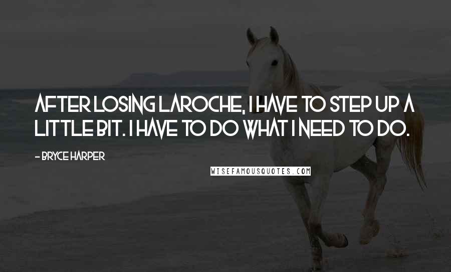 Bryce Harper Quotes: After losing LaRoche, I have to step up a little bit. I have to do what I need to do.