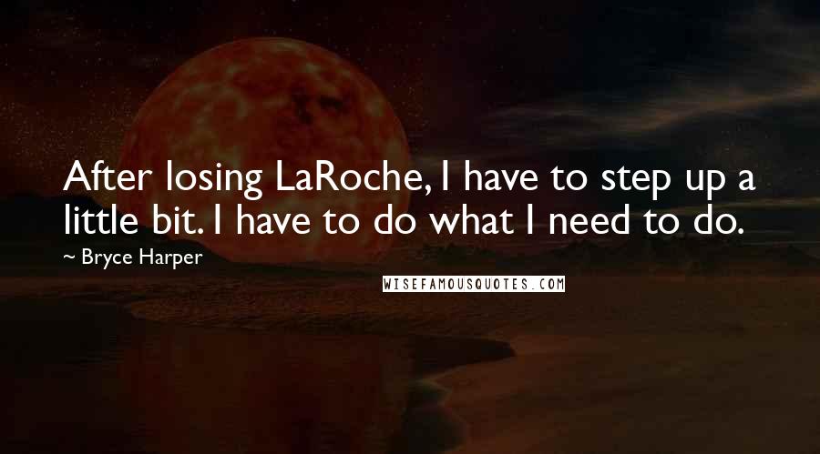 Bryce Harper Quotes: After losing LaRoche, I have to step up a little bit. I have to do what I need to do.