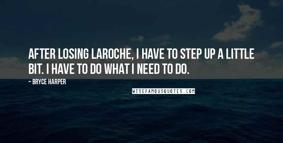 Bryce Harper Quotes: After losing LaRoche, I have to step up a little bit. I have to do what I need to do.