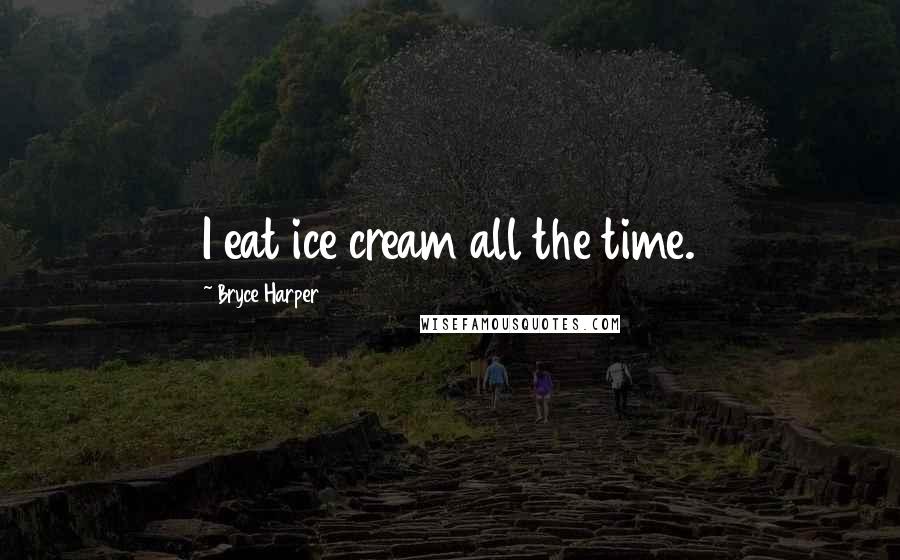 Bryce Harper Quotes: I eat ice cream all the time.