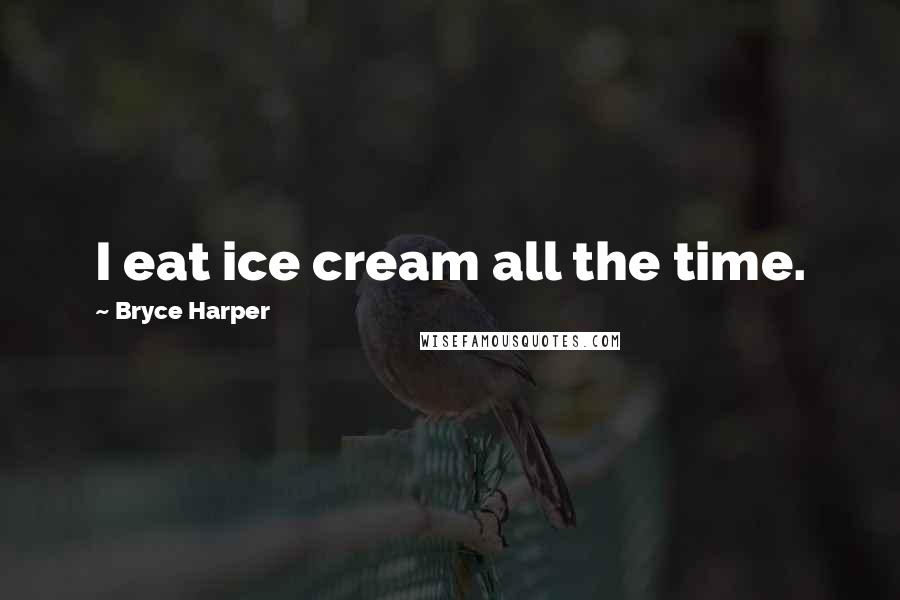 Bryce Harper Quotes: I eat ice cream all the time.