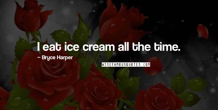 Bryce Harper Quotes: I eat ice cream all the time.