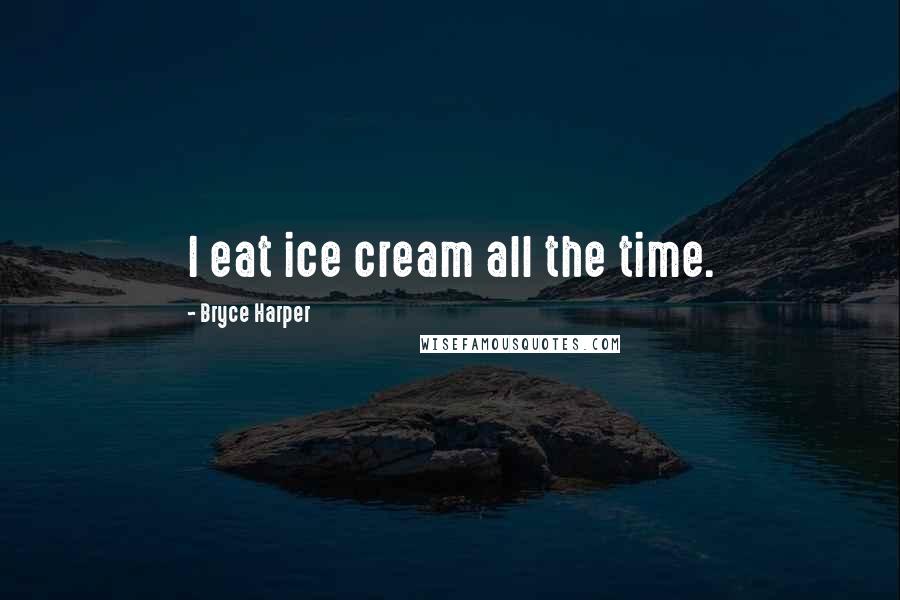 Bryce Harper Quotes: I eat ice cream all the time.