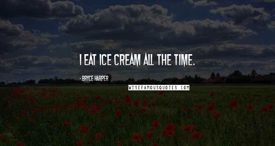 Bryce Harper Quotes: I eat ice cream all the time.