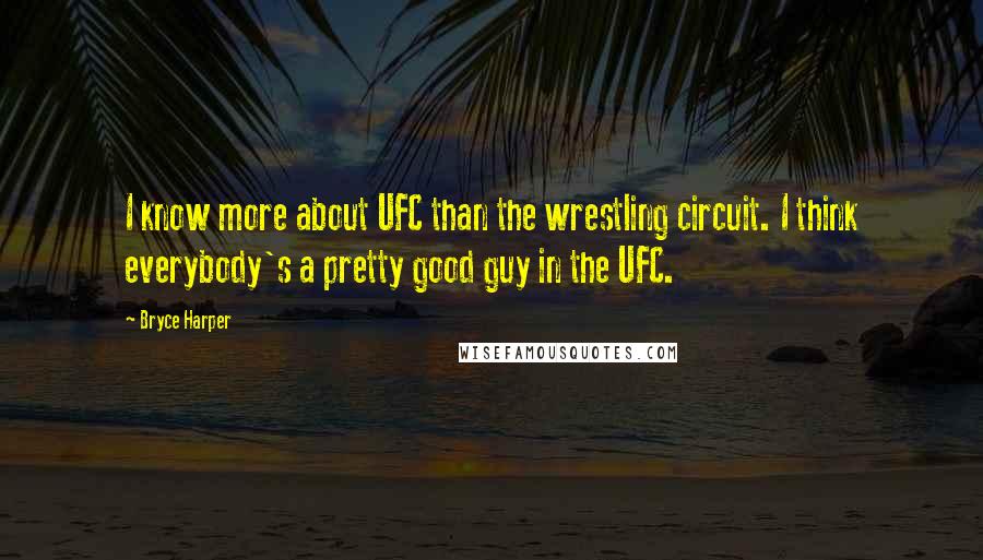 Bryce Harper Quotes: I know more about UFC than the wrestling circuit. I think everybody's a pretty good guy in the UFC.