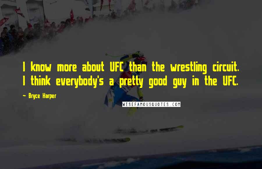 Bryce Harper Quotes: I know more about UFC than the wrestling circuit. I think everybody's a pretty good guy in the UFC.