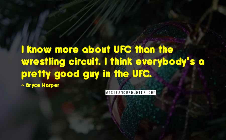 Bryce Harper Quotes: I know more about UFC than the wrestling circuit. I think everybody's a pretty good guy in the UFC.