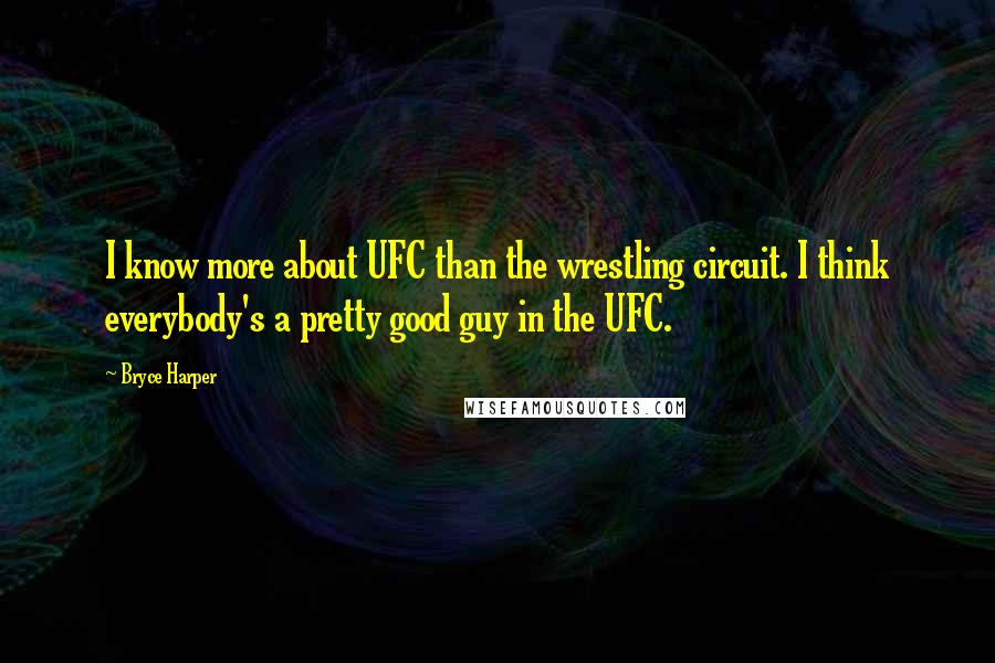 Bryce Harper Quotes: I know more about UFC than the wrestling circuit. I think everybody's a pretty good guy in the UFC.