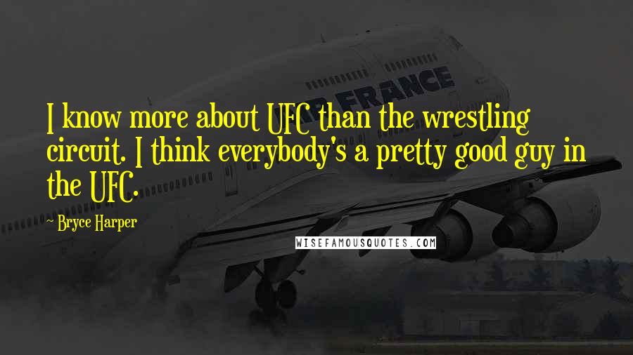 Bryce Harper Quotes: I know more about UFC than the wrestling circuit. I think everybody's a pretty good guy in the UFC.