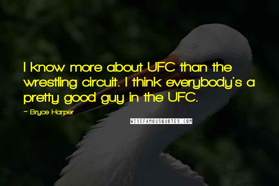 Bryce Harper Quotes: I know more about UFC than the wrestling circuit. I think everybody's a pretty good guy in the UFC.