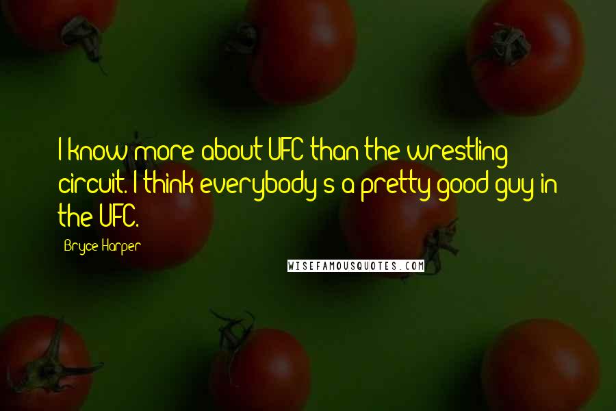 Bryce Harper Quotes: I know more about UFC than the wrestling circuit. I think everybody's a pretty good guy in the UFC.