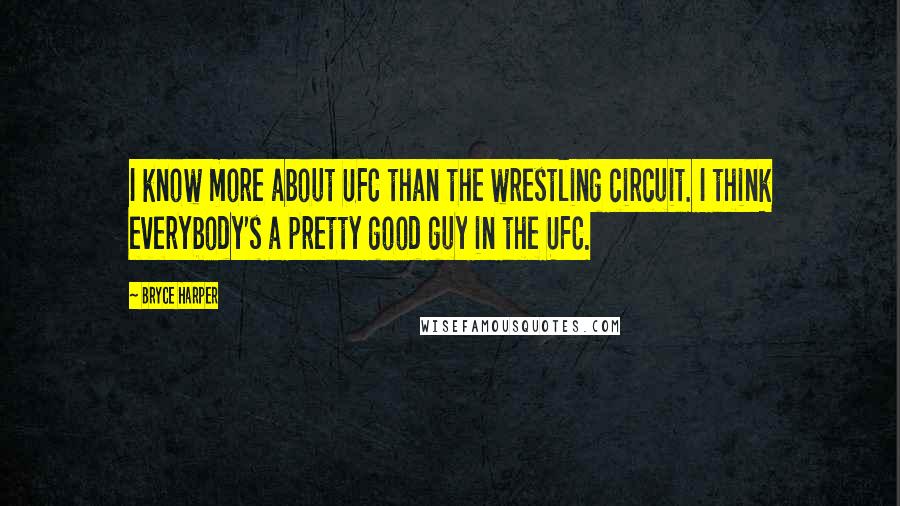 Bryce Harper Quotes: I know more about UFC than the wrestling circuit. I think everybody's a pretty good guy in the UFC.