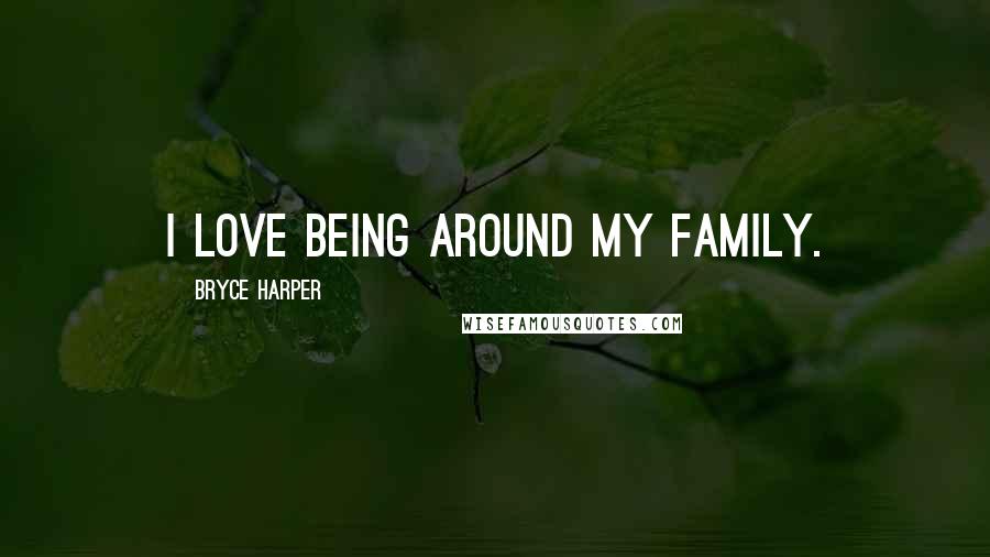 Bryce Harper Quotes: I love being around my family.