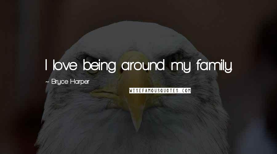 Bryce Harper Quotes: I love being around my family.