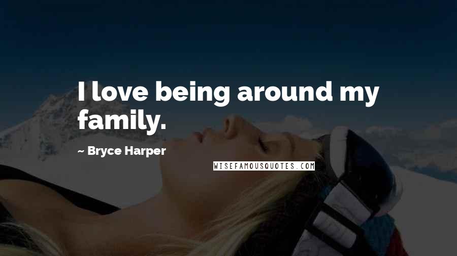 Bryce Harper Quotes: I love being around my family.