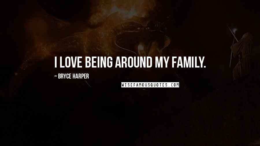 Bryce Harper Quotes: I love being around my family.
